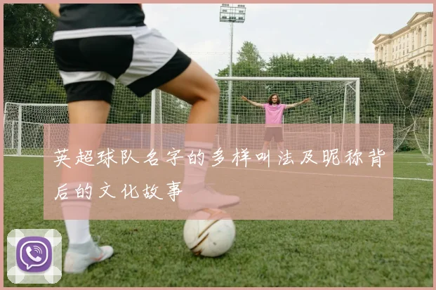 英超球队名字的多样叫法及昵称背后的文化故事