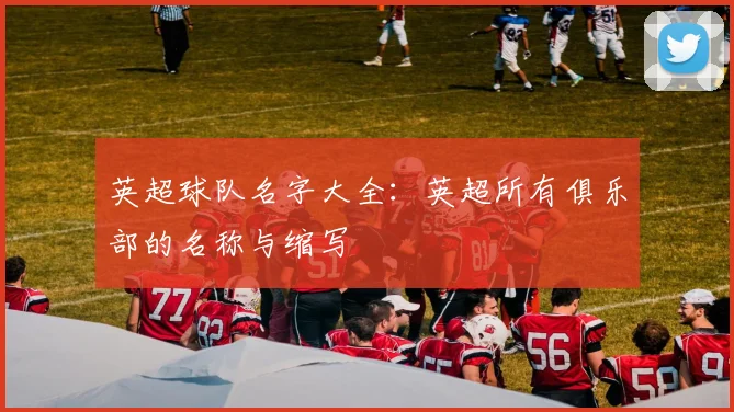 英超球队名字大全：英超所有俱乐部的名称与缩写