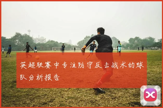 英超联赛中专注防守反击战术的球队分析报告