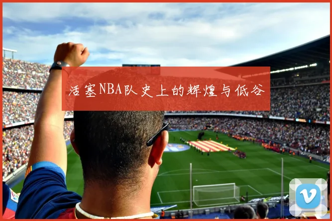 活塞NBA队史上的辉煌与低谷