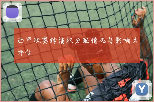 西甲联赛转播权分配情况与影响力评估